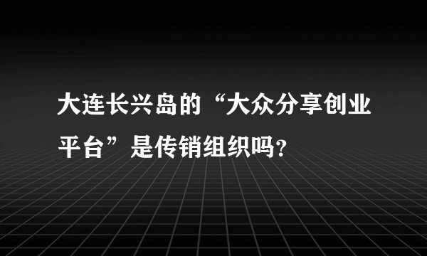 大连长兴岛的“大众分享创业平台”是传销组织吗？