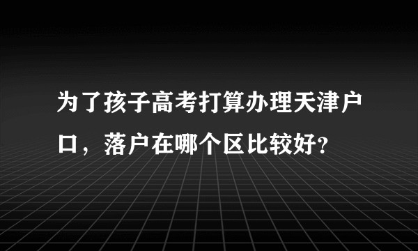 为了孩子高考打算办理天津户口，落户在哪个区比较好？