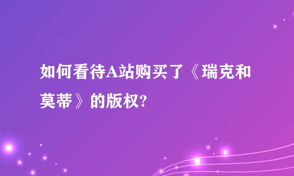 如何看待A站购买了《瑞克和莫蒂》的版权?