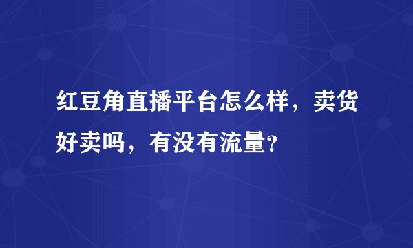 红豆角直播平台怎么样，卖货好卖吗，有没有流量？