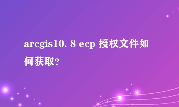 arcgis10. 8 ecp 授权文件如何获取？