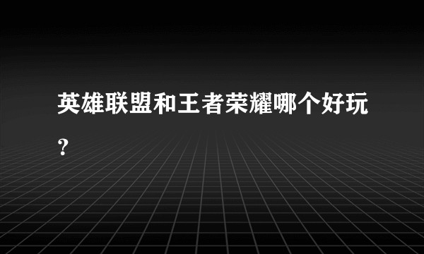 英雄联盟和王者荣耀哪个好玩？