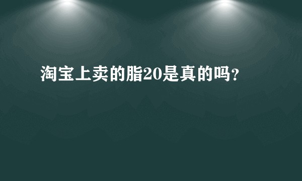 淘宝上卖的脂20是真的吗？