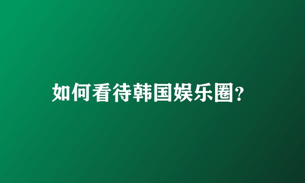 如何看待韩国娱乐圈？
