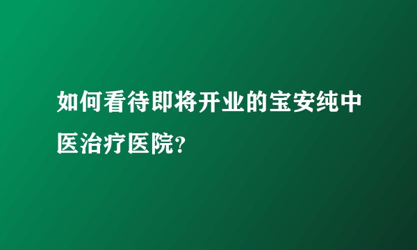 如何看待即将开业的宝安纯中医治疗医院？