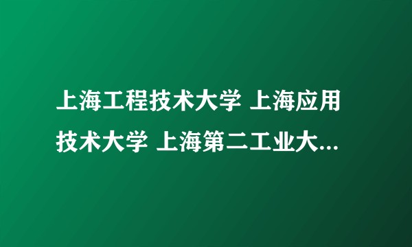 上海工程技术大学 上海应用技术大学 上海第二工业大学 哪一个较好一点呢？