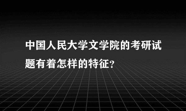 中国人民大学文学院的考研试题有着怎样的特征？