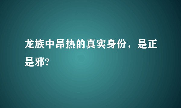 龙族中昂热的真实身份，是正是邪?