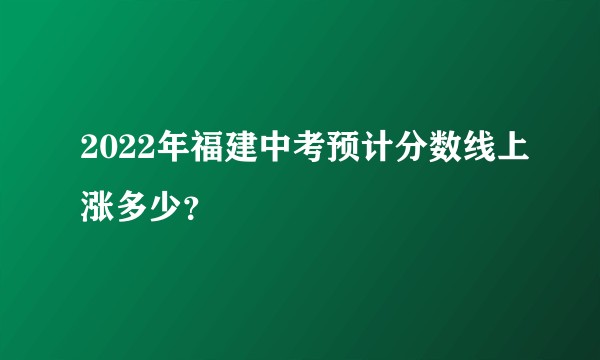 2022年福建中考预计分数线上涨多少？