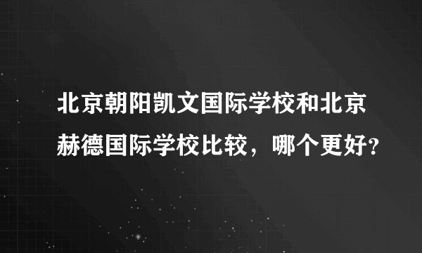 北京朝阳凯文国际学校和北京赫德国际学校比较，哪个更好？