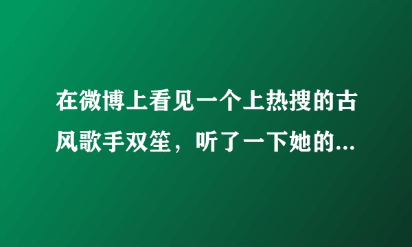 在微博上看见一个上热搜的古风歌手双笙，听了一下她的歌，歌唱的真心好听，她真的只有十六岁吗？