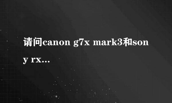 请问canon g7x mark3和sony rx100 m5A该如何选择？