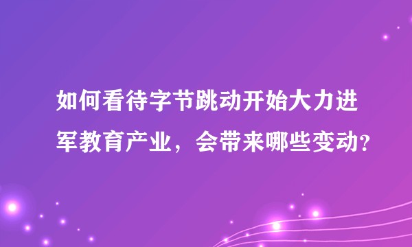 如何看待字节跳动开始大力进军教育产业，会带来哪些变动？