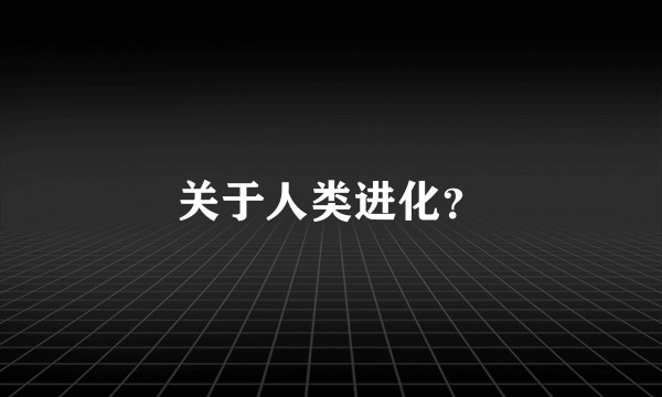 关于人类进化？