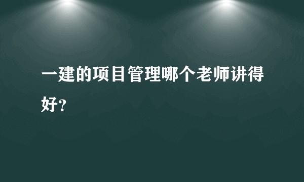 一建的项目管理哪个老师讲得好？