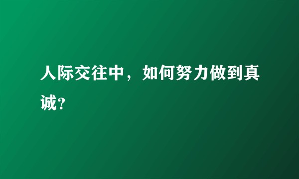 人际交往中，如何努力做到真诚？