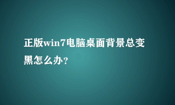 正版win7电脑桌面背景总变黑怎么办？