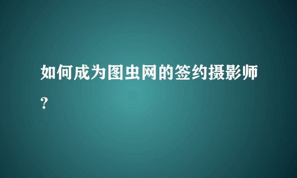 如何成为图虫网的签约摄影师？