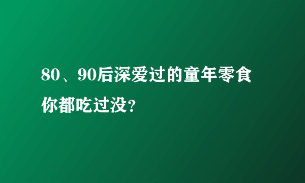 80、90后深爱过的童年零食 你都吃过没？