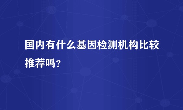 国内有什么基因检测机构比较推荐吗？