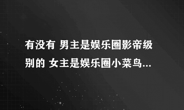 有没有 男主是娱乐圈影帝级别的 女主是娱乐圈小菜鸟一个 性格有点包子 影帝教她演戏然后相爱的娱乐圈文?