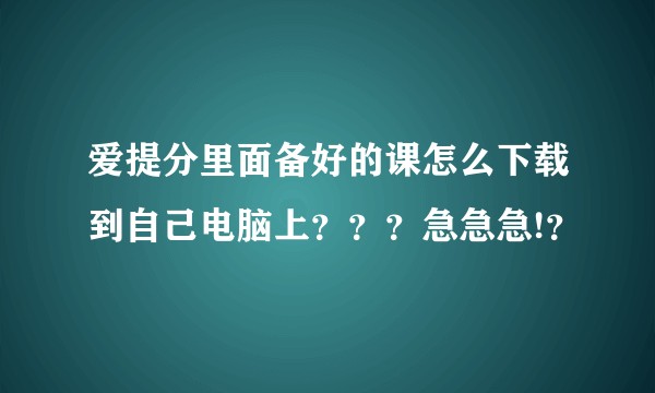 爱提分里面备好的课怎么下载到自己电脑上？？？急急急!？