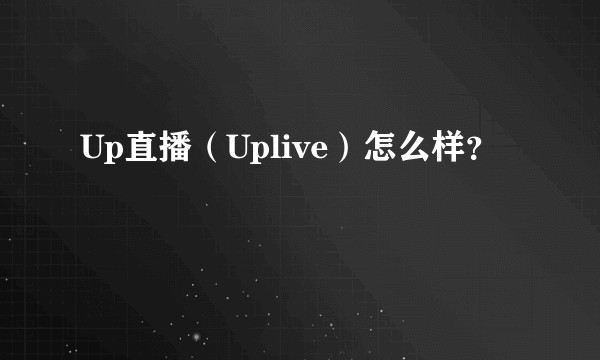 Up直播（Uplive）怎么样？