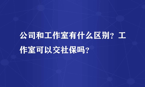 公司和工作室有什么区别？工作室可以交社保吗？
