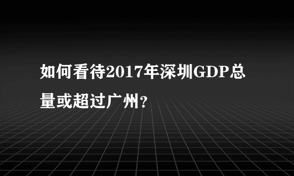 如何看待2017年深圳GDP总量或超过广州？