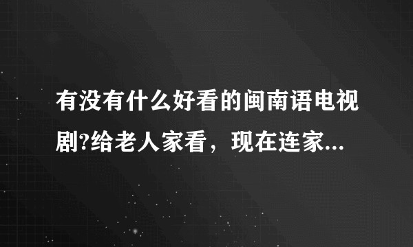 有没有什么好看的闽南语电视剧?给老人家看，现在连家乡电视台都很少播闽南语的剧了…？