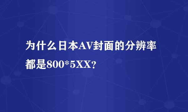 为什么日本AV封面的分辨率都是800*5XX？