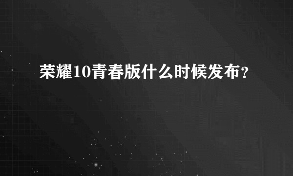 荣耀10青春版什么时候发布？