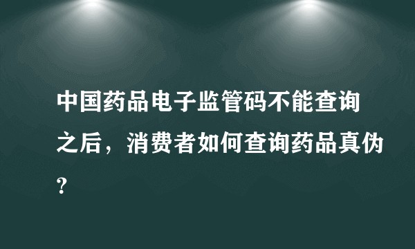 中国药品电子监管码不能查询之后，消费者如何查询药品真伪？