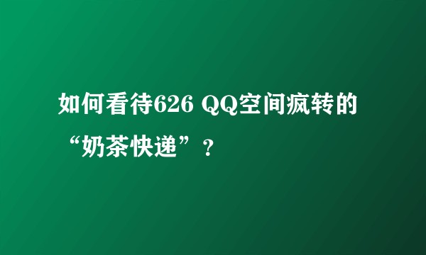如何看待626 QQ空间疯转的“奶茶快递”？