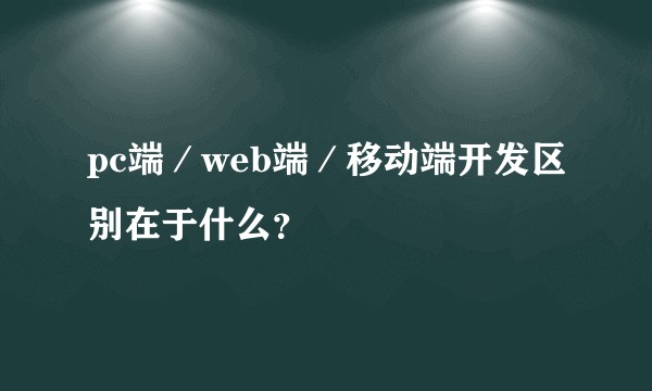 pc端／web端／移动端开发区别在于什么？