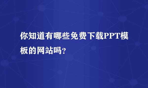 你知道有哪些免费下载PPT模板的网站吗？