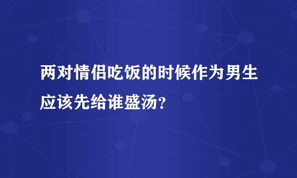 两对情侣吃饭的时候作为男生应该先给谁盛汤？