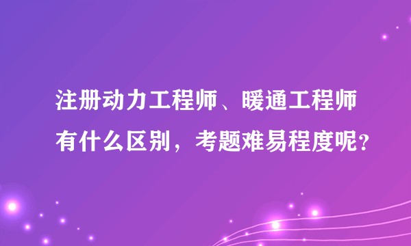 注册动力工程师、暖通工程师有什么区别，考题难易程度呢？