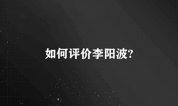 如何评价李阳波?