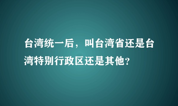 台湾统一后，叫台湾省还是台湾特别行政区还是其他？