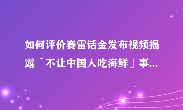 如何评价赛雷话金发布视频揭露「不让中国人吃海鲜」事件背后的反华组织利益链？