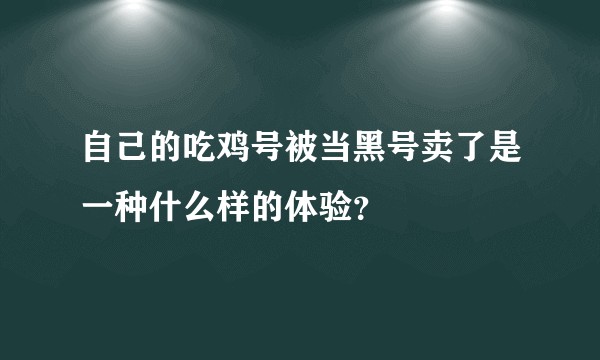 自己的吃鸡号被当黑号卖了是一种什么样的体验？