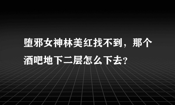 堕邪女神林美红找不到，那个酒吧地下二层怎么下去？