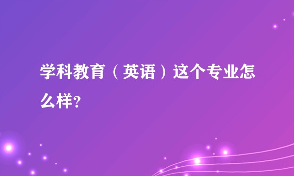 学科教育（英语）这个专业怎么样？