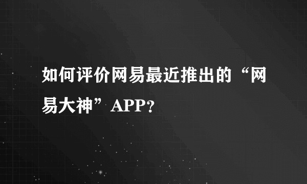 如何评价网易最近推出的“网易大神”APP？
