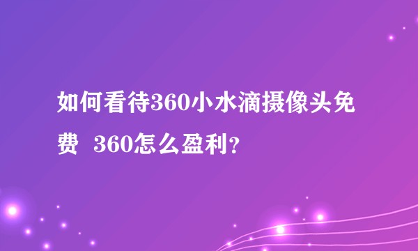 如何看待360小水滴摄像头免费  360怎么盈利？