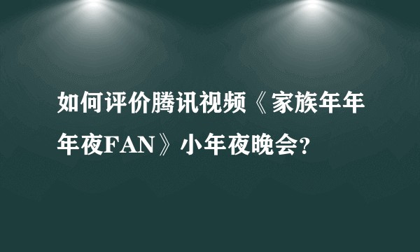 如何评价腾讯视频《家族年年年夜FAN》小年夜晚会?