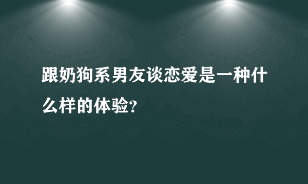 跟奶狗系男友谈恋爱是一种什么样的体验？