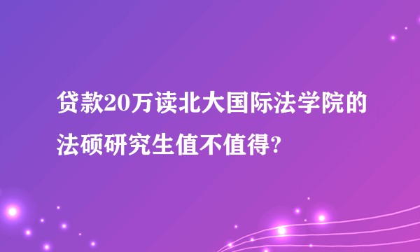 贷款20万读北大国际法学院的法硕研究生值不值得?