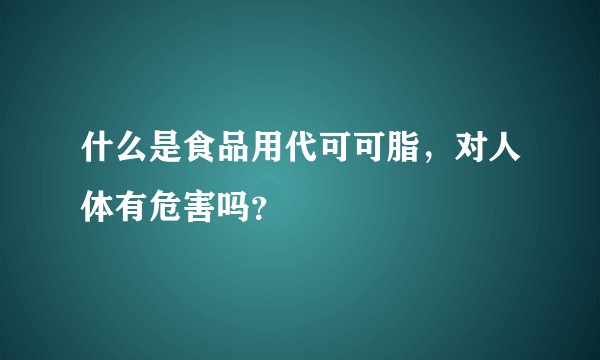 什么是食品用代可可脂,对人体有危害吗?